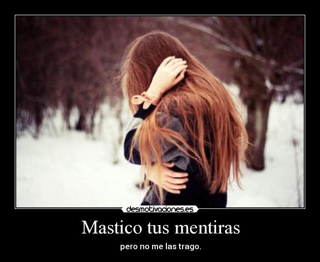 Mastico tus mentiras - pero no me las trago.