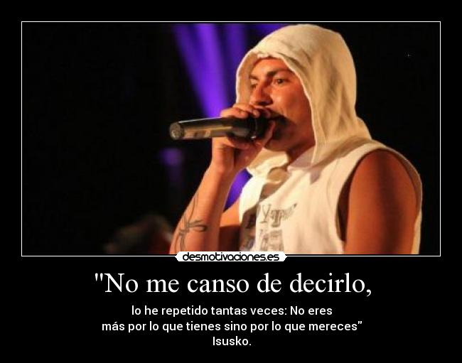 No me canso de decirlo, - lo he repetido tantas veces: No eres
más por lo que tienes sino por lo que mereces
Isusko.