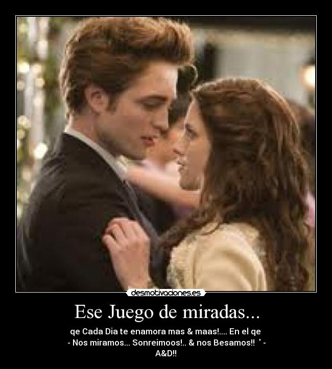 Ese Juego de miradas... - qe Cada Dia te enamora mas & maas!.... En el qe 
- Nos miramos... Sonreimoos!.. & nos Besamos!! ♥ -
A&D!!♥