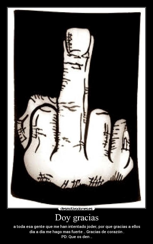 Doy gracias - a toda esa gente que me han intentado joder, por que gracias a ellos
dia a dia me hago mas fuerte .. Gracias de corazón .
PD: Que os den ..