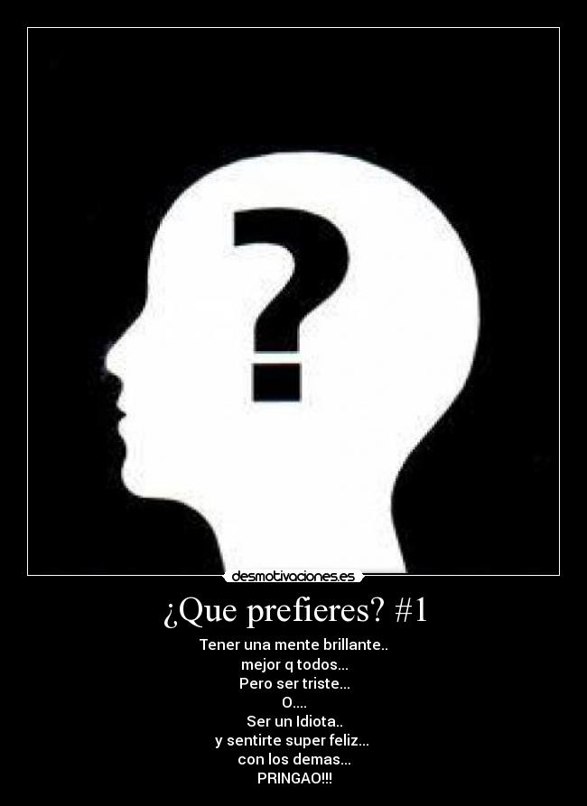 ¿Que prefieres? #1 - Tener una mente brillante..
mejor q todos...
Pero ser triste...
O....
Ser un Idiota..
y sentirte super feliz...
con los demas...
PRINGAO!!!
