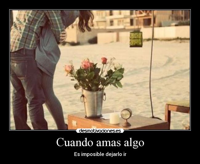 Cuando amas algo - Es imposible dejarlo ir