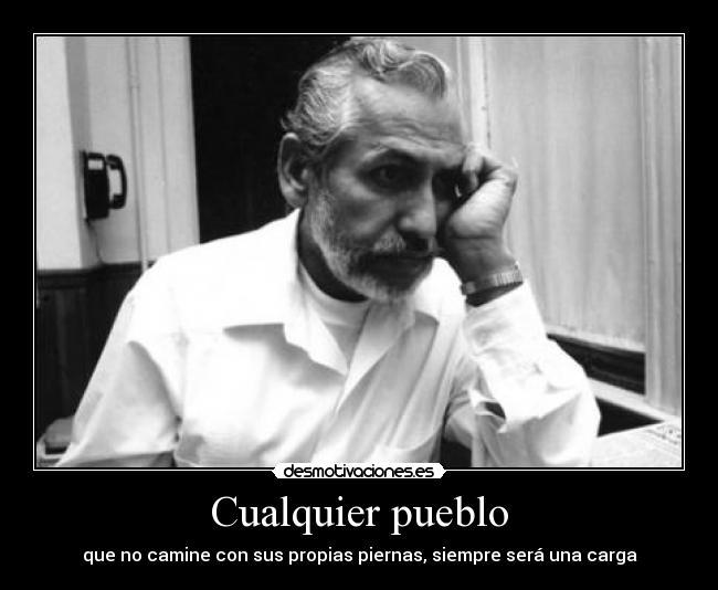 Cualquier pueblo - que no camine con sus propias piernas, siempre será una carga