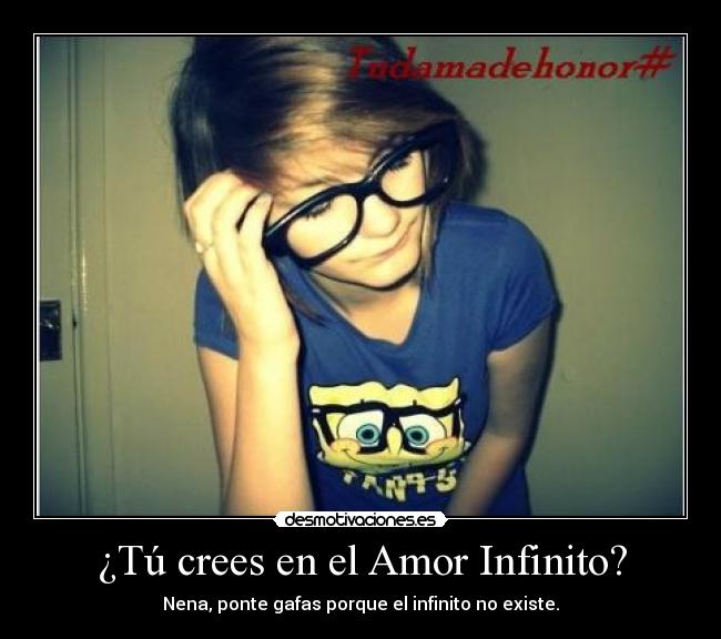 ¿Tú crees en el Amor Infinito? - Nena, ponte gafas porque el infinito no existe.
