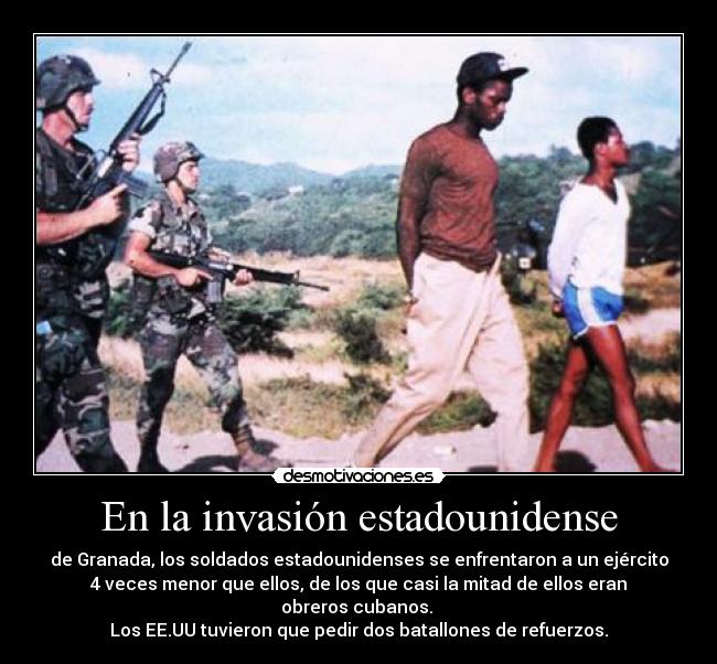 En la invasión estadounidense - de Granada, los soldados estadounidenses se enfrentaron a un ejército
4 veces menor que ellos, de los que casi la mitad de ellos eran
obreros cubanos.
Los EE.UU tuvieron que pedir dos batallones de refuerzos.