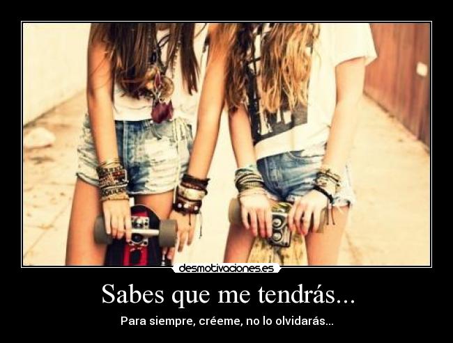 Sabes que me tendrás... - Para siempre, créeme, no lo olvidarás...
