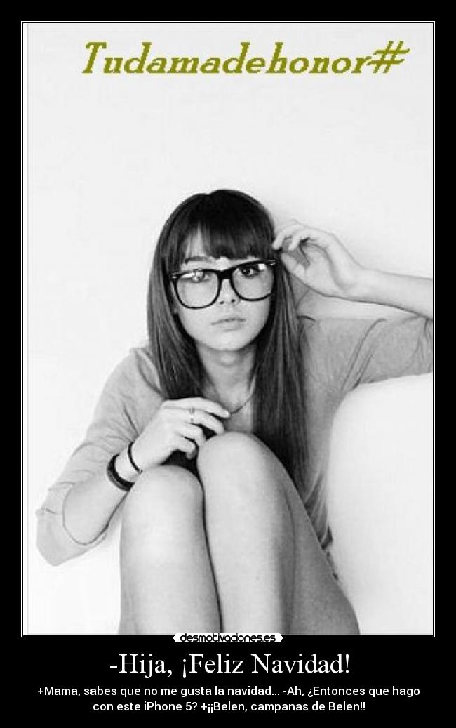 -Hija, ¡Feliz Navidad! - +Mama, sabes que no me gusta la navidad... -Ah, ¿Entonces que hago
con este iPhone 5? +¡¡Belen, campanas de Belen!!