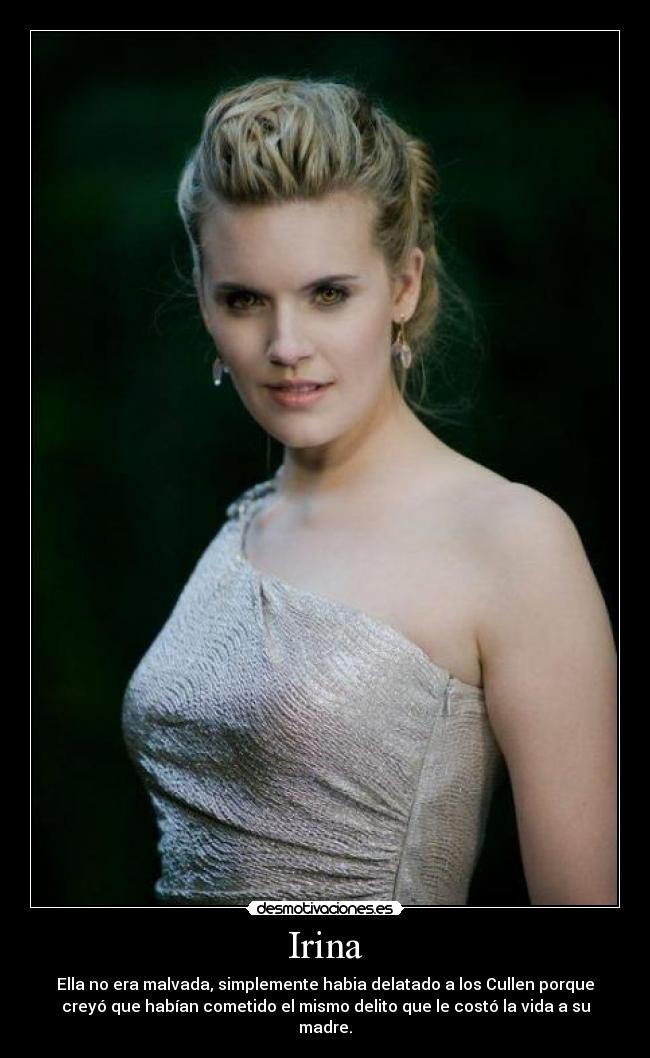 Irina - Ella no era malvada, simplemente habia delatado a los Cullen porque
creyó que habían cometido el mismo delito que le costó la vida a su
madre.