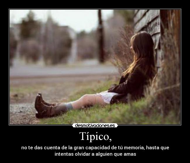 Típico, - no te das cuenta de la gran capacidad de tú memoria, hasta que
intentas olvidar a alguien que amas