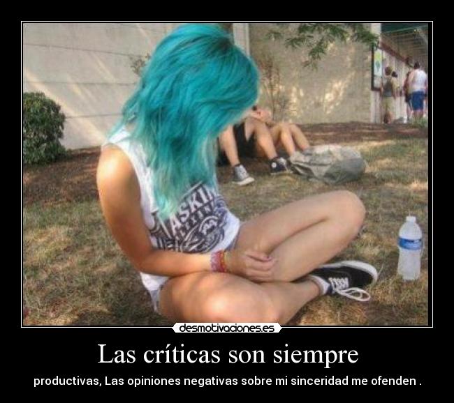 Las críticas son siempre - productivas, Las opiniones negativas sobre mi sinceridad me ofenden .