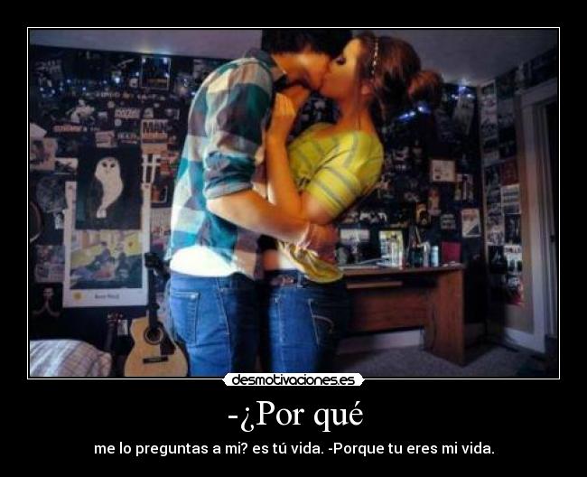 -¿Por qué - me lo preguntas a mi? es tú vida. -Porque tu eres mi vida.