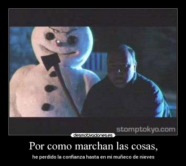 Por como marchan las cosas, - he perdido la confianza hasta en mi muñeco de nieves