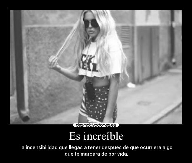 Es increíble - la insensibilidad que llegas a tener después de que ocurriera algo
que te marcara de por vida.