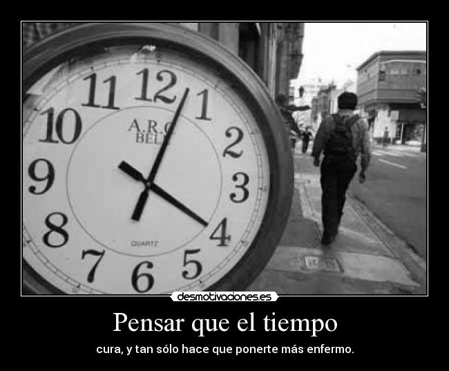 Pensar que el tiempo - cura, y tan sólo hace que ponerte más enfermo.