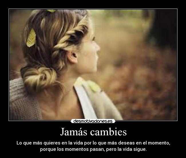 Jamás cambies - Lo que más quieres en la vida por lo que más deseas en el momento,
porque los momentos pasan, pero la vida sigue.