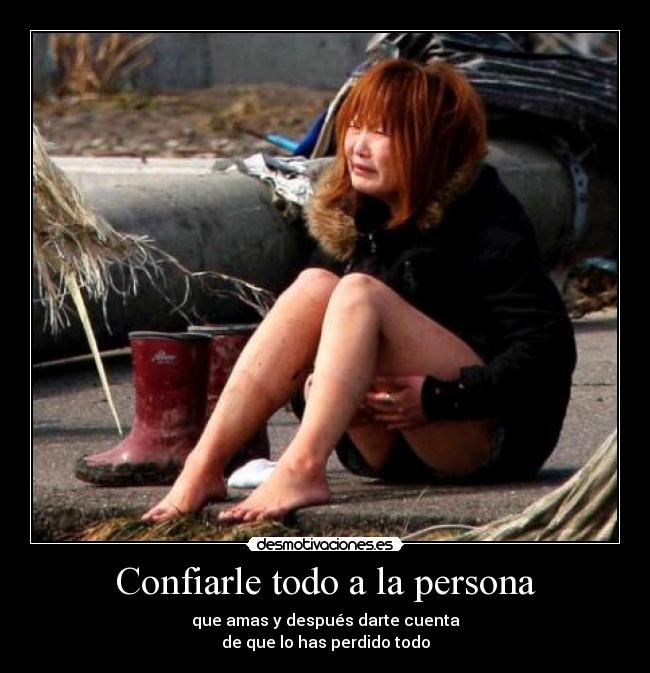 Confiarle todo a la persona - que amas y después darte cuenta
de que lo has perdido todo