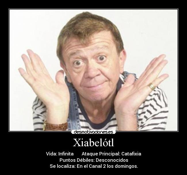 Xiabelótl - Vida: Infinita Ataque Principal: Catafixia
Puntos Débiles: Desconocidos
Se localiza: En el Canal 2 los domingos.