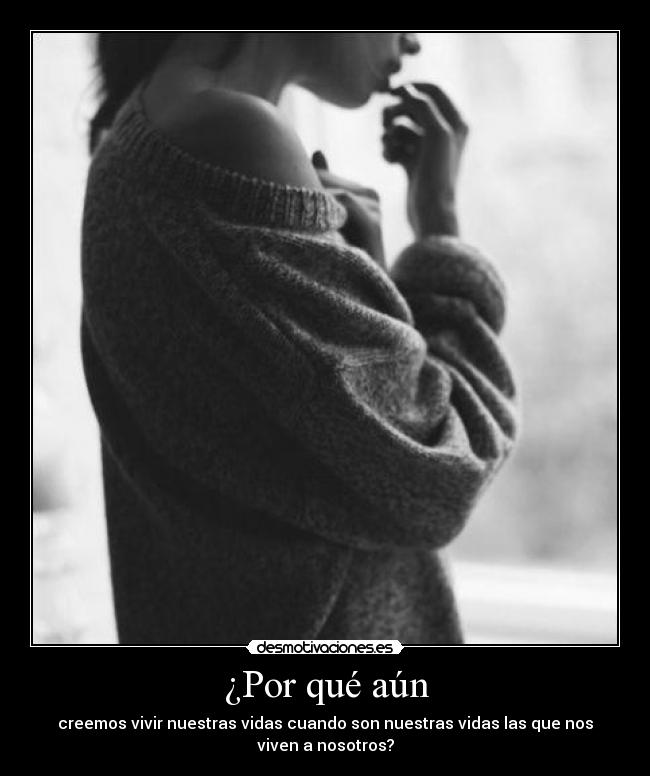 ¿Por qué aún - creemos vivir nuestras vidas cuando son nuestras vidas las que nos
viven a nosotros?