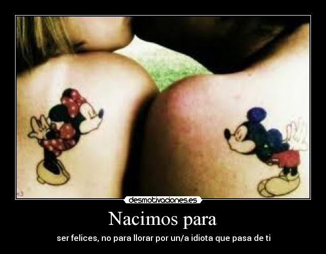 Nacimos para - ser felices, no para llorar por un/a idiota que pasa de ti