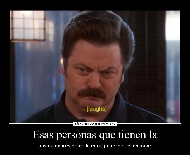Esas personas que tienen la - misma expresión en la cara, pase lo que les pase.