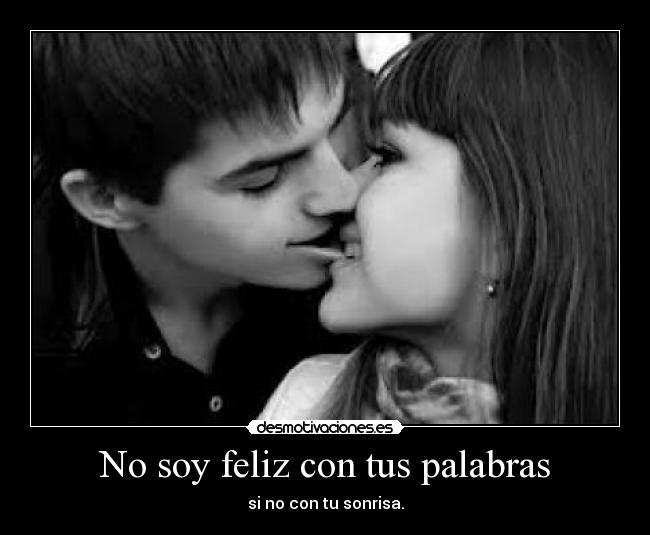No soy feliz con tus palabras - si no con tu sonrisa.