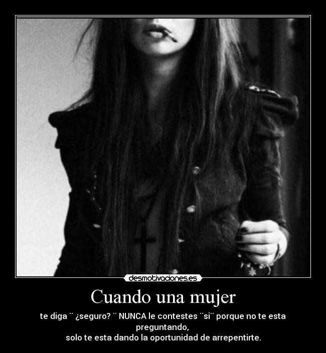 Cuando una mujer - te diga ¨ ¿seguro? ¨ NUNCA le contestes ¨si¨ porque no te esta preguntando,
solo te esta dando la oportunidad de arrepentirte.