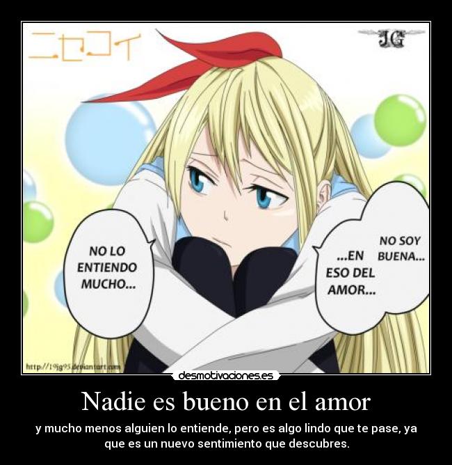 Nadie es bueno en el amor - y mucho menos alguien lo entiende, pero es algo lindo que te pase, ya
que es un nuevo sentimiento que descubres.