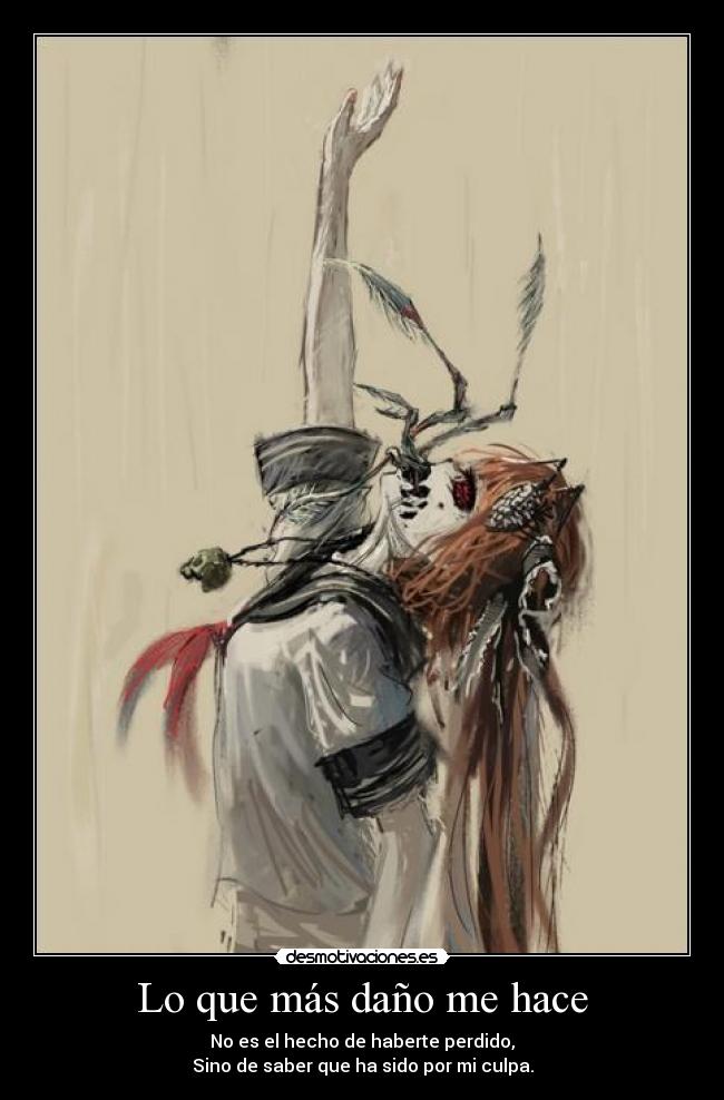 Lo que más daño me hace - No es el hecho de haberte perdido,
Sino de saber que ha sido por mi culpa.