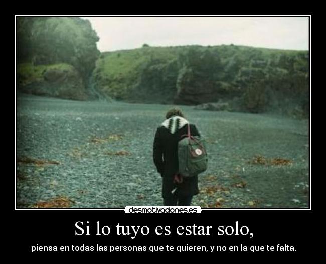 Si lo tuyo es estar solo, - piensa en todas las personas que te quieren, y no en la que te falta.