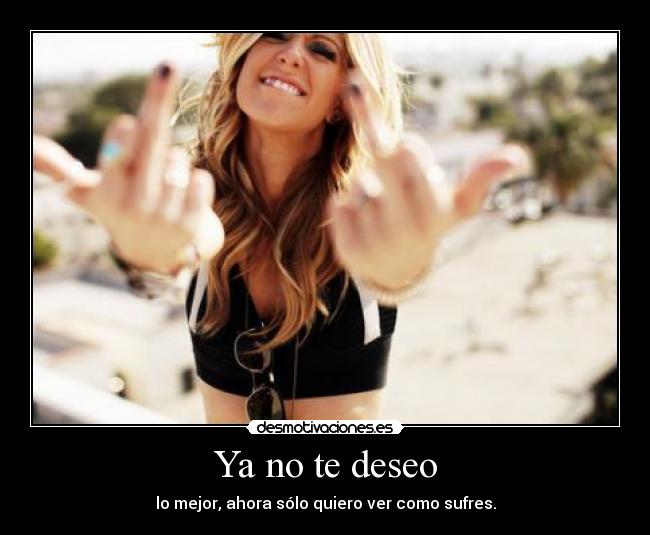 Ya no te deseo - lo mejor, ahora sólo quiero ver como sufres.