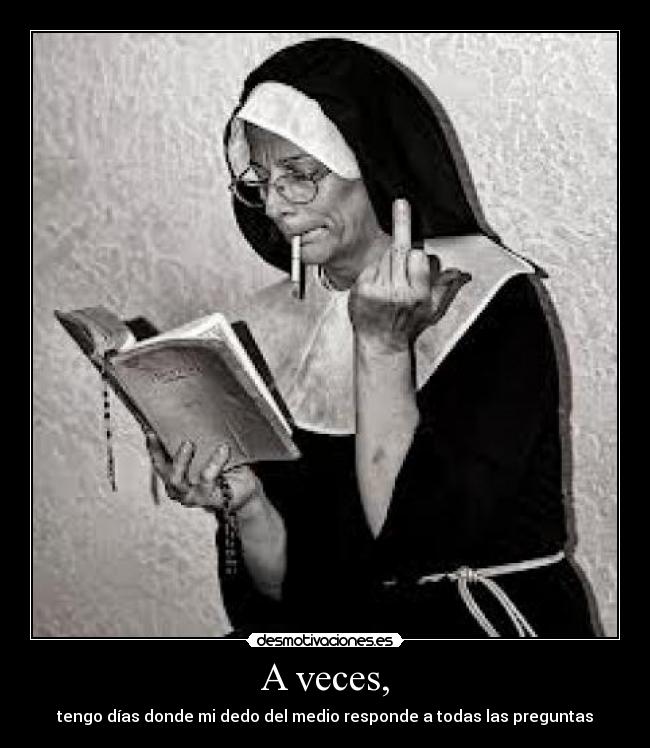 A veces, - tengo días donde mi dedo del medio responde a todas las preguntas