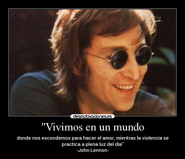 Vivimos en un mundo - donde nos escondemos para hacer el amor, mientras la violencia se
practica a plena luz del día
-John Lennon-