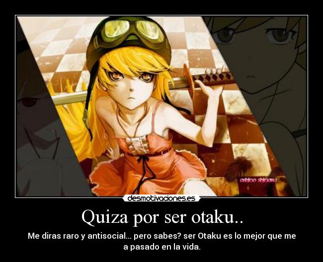 Quiza por ser otaku.. - Me diras raro y antisocial... pero sabes? ser Otaku es lo mejor que me
a pasado en la vida.