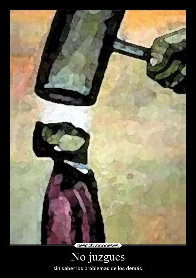 No juzgues - sin saber los problemas de los demás.