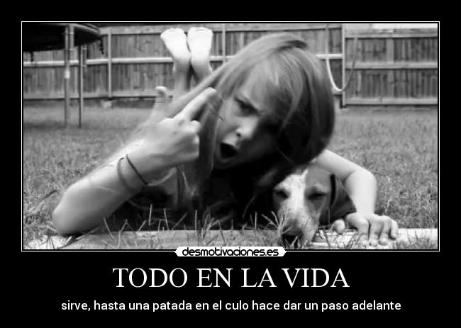 TODO EN LA VIDA - sirve, hasta una patada en el culo hace dar un paso adelante♥