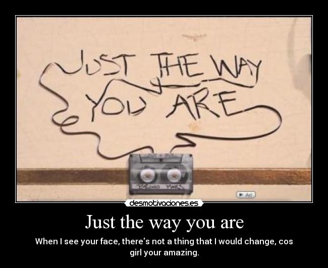 Just the way you are - When I see your face, theres not a thing that I would change, cos girl your amazing.