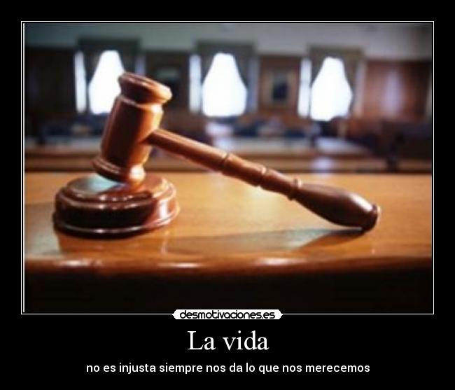 La vida - no es injusta siempre nos da lo que nos merecemos