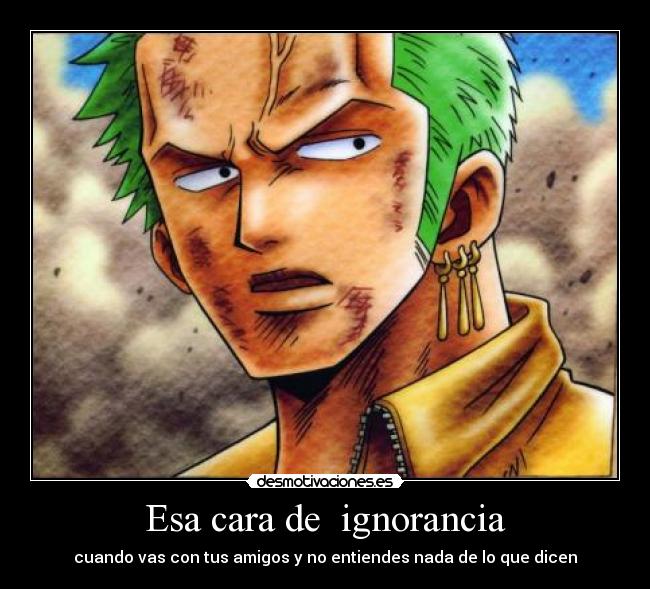 Esa cara de  ignorancia - cuando vas con tus amigos y no entiendes nada de lo que dicen