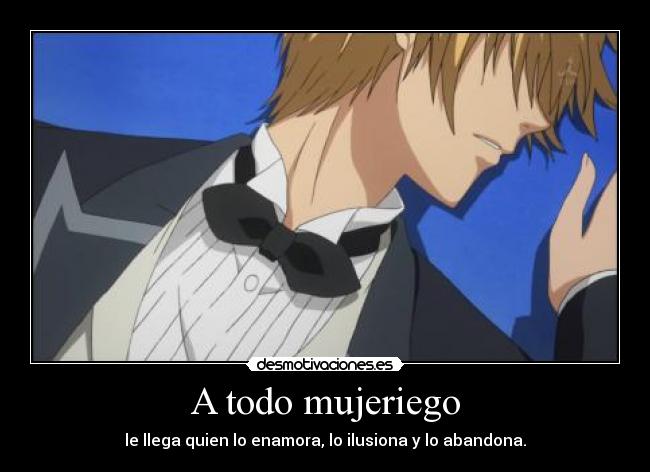 A todo mujeriego - le llega quien lo enamora, lo ilusiona y lo abandona.