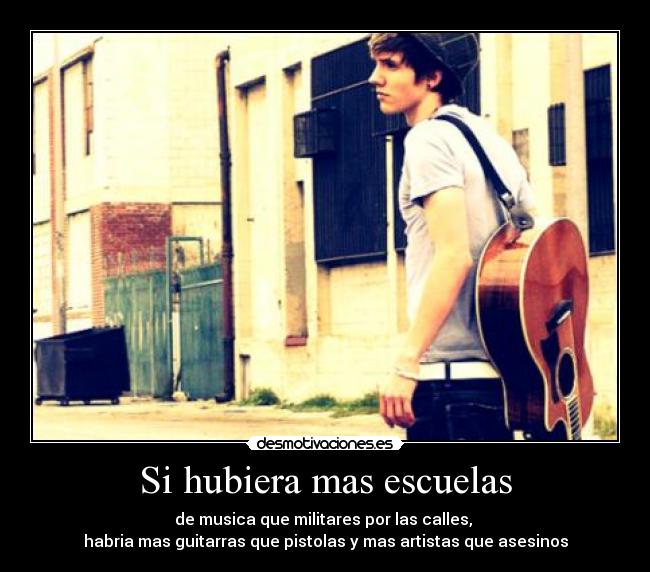 Si hubiera mas escuelas - de musica que militares por las calles,
habria mas guitarras que pistolas y mas artistas que asesinos