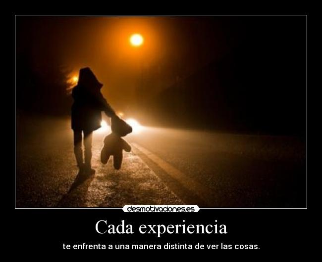 Cada experiencia - te enfrenta a una manera distinta de ver las cosas.