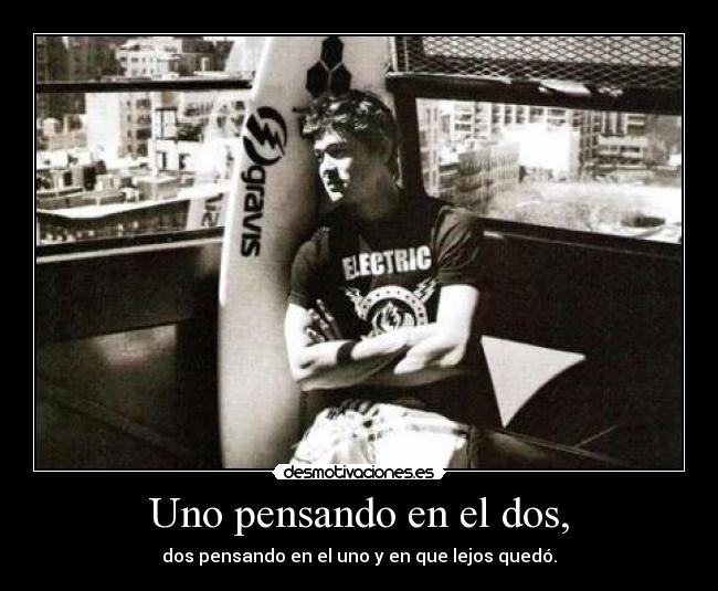 Uno pensando en el dos, - dos pensando en el uno y en que lejos quedó.