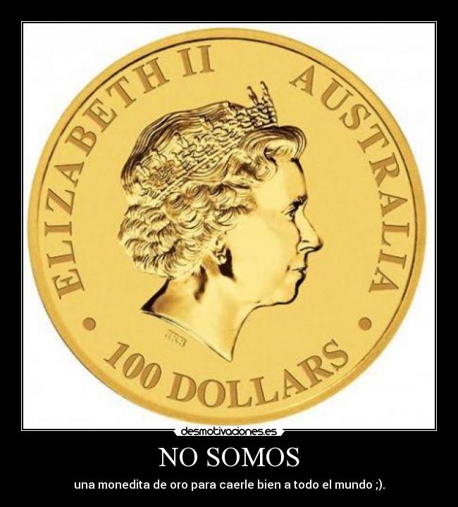 NO SOMOS - una monedita de oro para caerle bien a todo el mundo ;).
