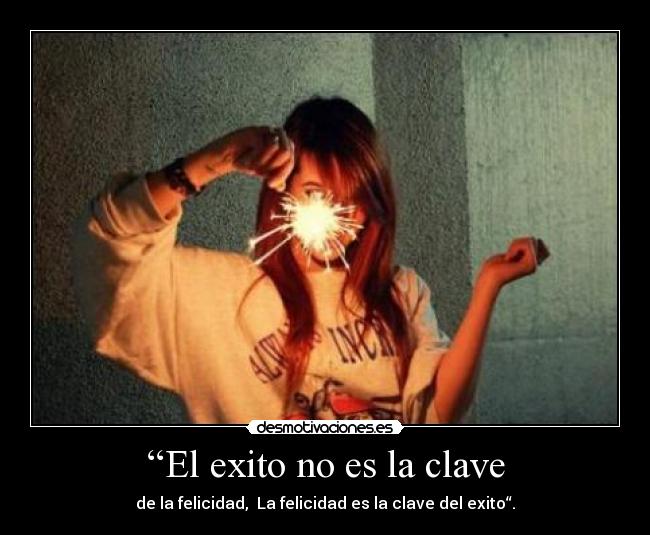“El exito no es la clave - de la felicidad, La felicidad es la clave del exito“.