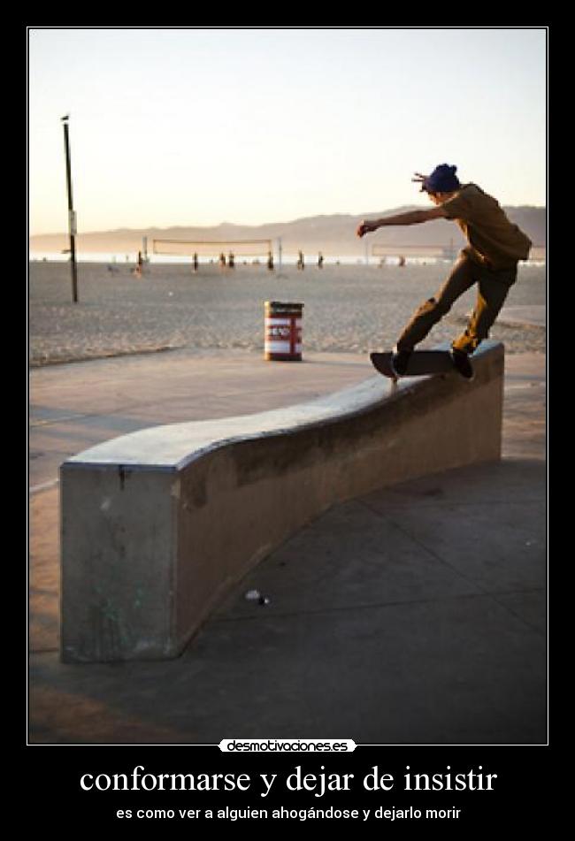 conformarse y dejar de insistir - es como ver a alguien ahogándose y dejarlo morir