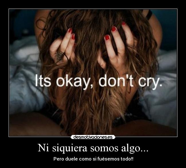 Ni siquiera somos algo... - Pero duele como si fuésemos todo!!