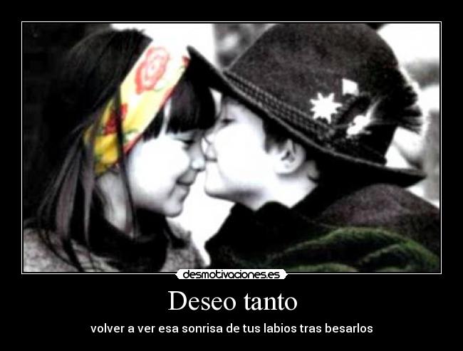 Deseo tanto - volver a ver esa sonrisa de tus labios tras besarlos