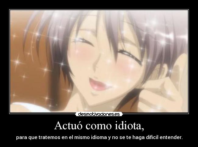 Actuó como idiota, -