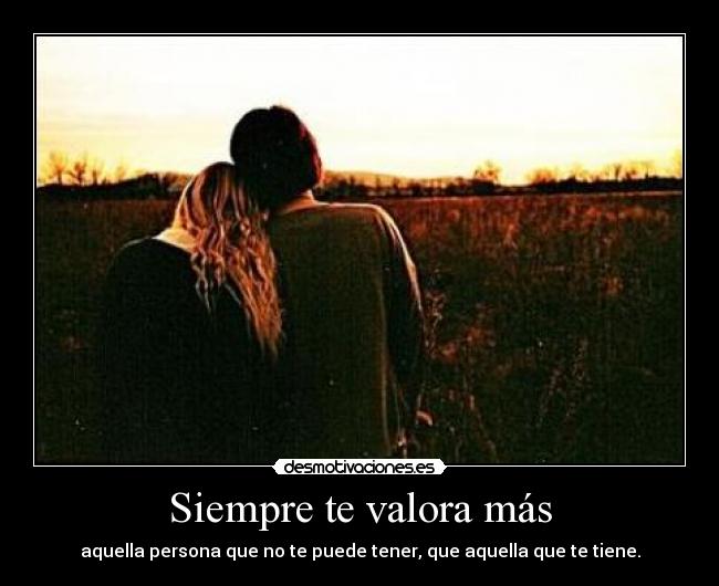 Siempre te valora más - aquella persona que no te puede tener, que aquella que te tiene.