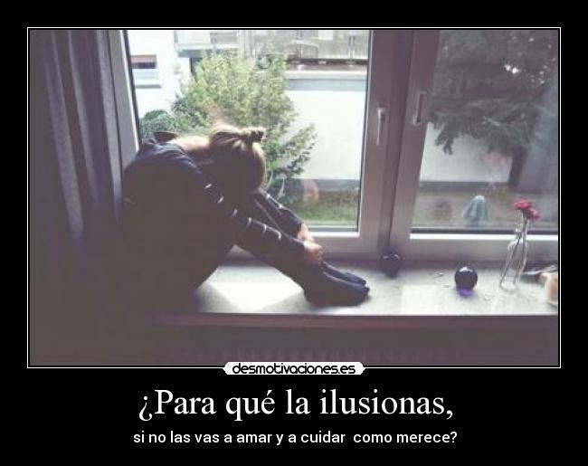 ¿Para qué la ilusionas, - si no las vas a amar y a cuidar como merece?